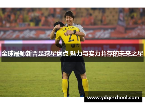 全球最帅新晋足球星盘点 魅力与实力并存的未来之星